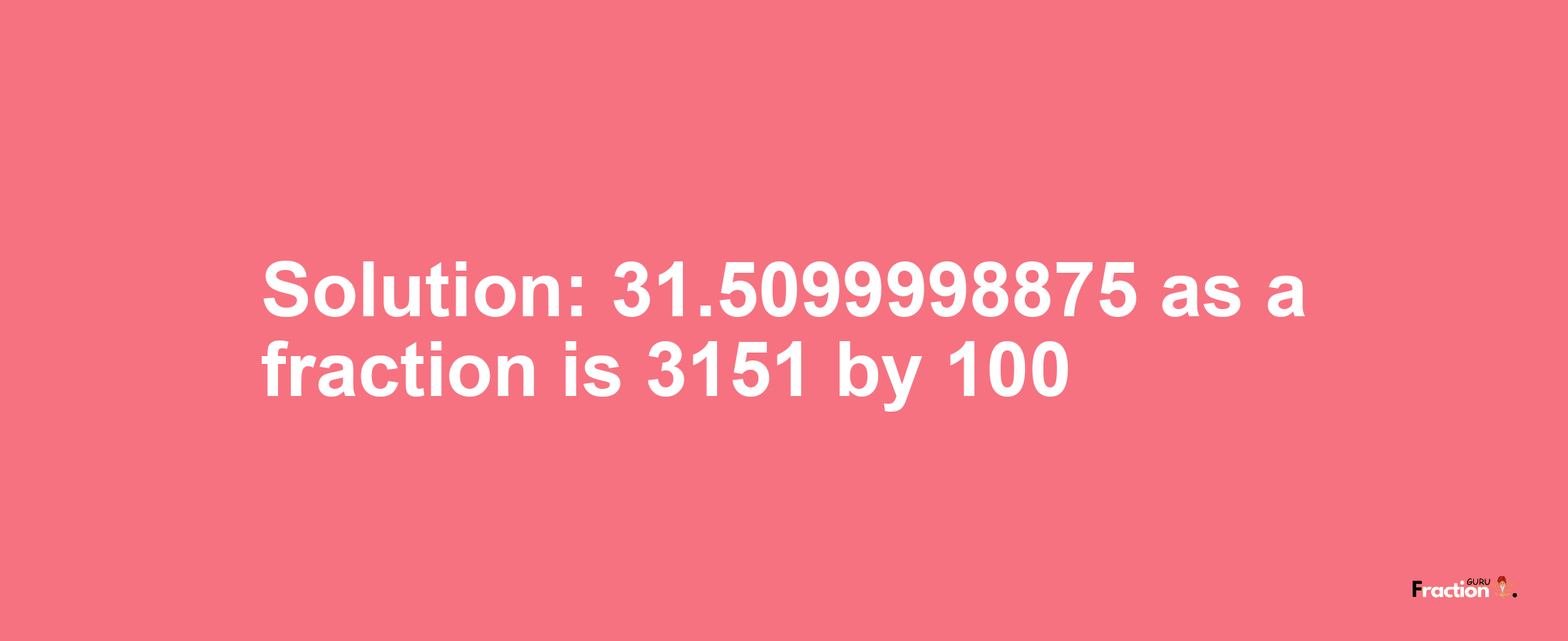 Solution:31.5099998875 as a fraction is 3151/100